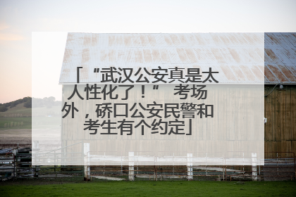 “武汉公安真是太人性化了！” 考场外，硚口公安民警和考生有个约定