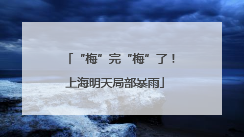 “梅”完“梅”了！上海明天局部暴雨