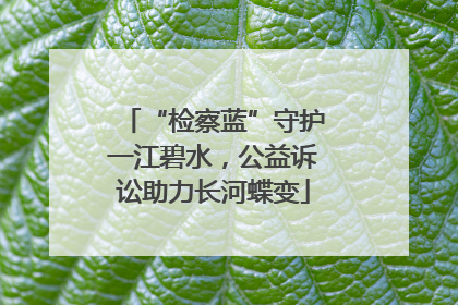 “检察蓝”守护一江碧水，公益诉讼助力长河蝶变