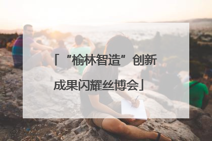 “榆林智造”创新成果闪耀丝博会