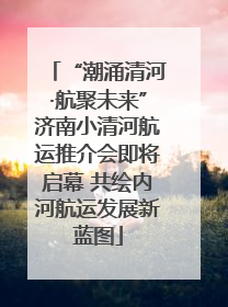 “潮涌清河·航聚未来”济南小清河航运推介会即将启幕 共绘内河航运发展新蓝图