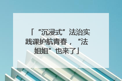 “沉浸式”法治实践课护航青春，“法姐姐”也来了