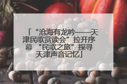 “沧海有龙吟——天津民歌赏读会”拉开序幕 “民歌之旅”探寻天津声音记忆