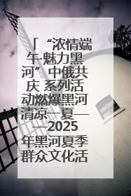 “浓情端午·魅力黑河”中俄共庆 系列活动燃爆黑河清凉一夏——2025年黑河夏季群众文化活动启幕 多元文化赋能边境文旅新高地