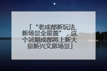 “老成都新玩法、新场景全覆盖”，这个暑期成都将上新大量新兴文旅场景