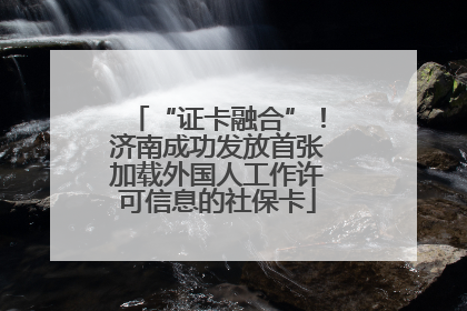 “证卡融合”！济南成功发放首张加载外国人工作许可信息的社保卡