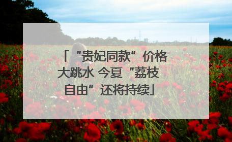 “贵妃同款”价格大跳水 今夏“荔枝自由”还将持续