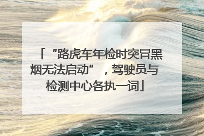 “路虎车年检时突冒黑烟无法启动”，驾驶员与检测中心各执一词