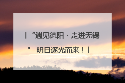 “遇见德阳・走进无锡” 明日逐光而来！