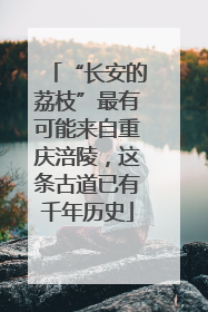 “长安的荔枝”最有可能来自重庆涪陵，这条古道已有千年历史