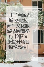 “雪域古城·圣地拉萨”文化旅游节圆满举行 拉萨文旅提升项目惊艳亮相