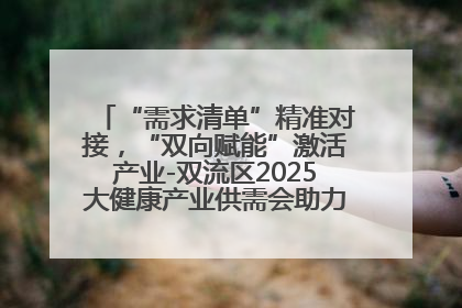 “需求清单”精准对接，“双向赋能”激活产业-双流区2025大健康产业供需会助力企业“满园”发展