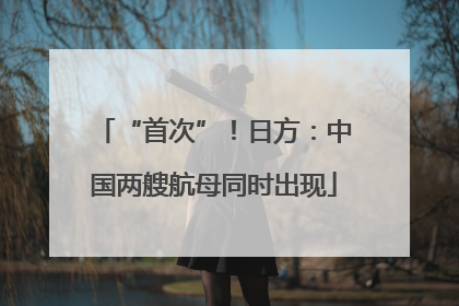 “首次”！日方：中国两艘航母同时出现