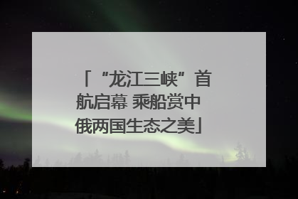 “龙江三峡”首航启幕 乘船赏中俄两国生态之美