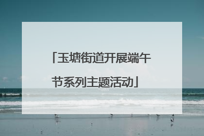 玉塘街道开展端午节系列主题活动