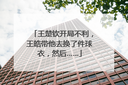 王楚钦开局不利，王皓带他去换了件球衣，然后……