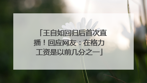王自如回归后首次直播！回应网友：在格力工资是以前几分之一