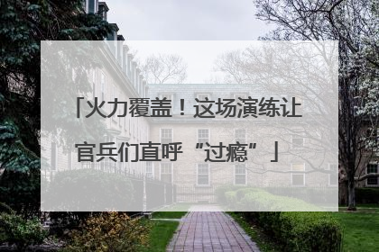 火力覆盖！这场演练让官兵们直呼“过瘾”
