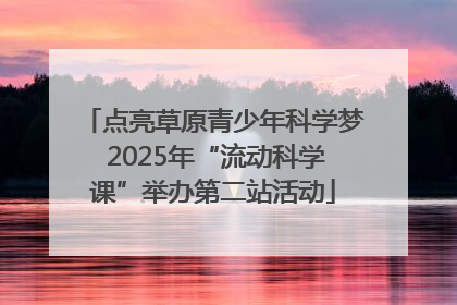 点亮草原青少年科学梦 2025年“流动科学课”举办第二站活动