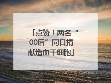 点赞！两名“00后”同日捐献造血干细胞