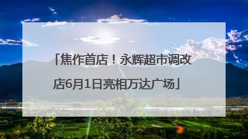 焦作首店！永辉超市调改店6月1日亮相万达广场