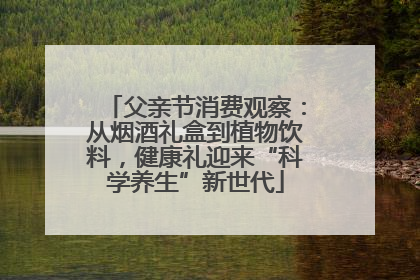 父亲节消费观察：从烟酒礼盒到植物饮料，健康礼迎来“科学养生”新世代