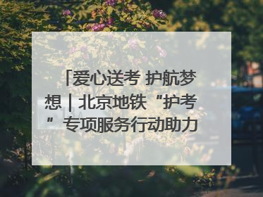 爱心送考 护航梦想｜北京地铁“护考”专项服务行动助力考生无忧赴考