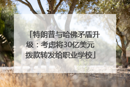 特朗普与哈佛矛盾升级：考虑将30亿美元拨款转发给职业学校