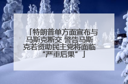 特朗普单方面宣布与马斯克断交 警告马斯克若资助民主党将面临“严重后果”
