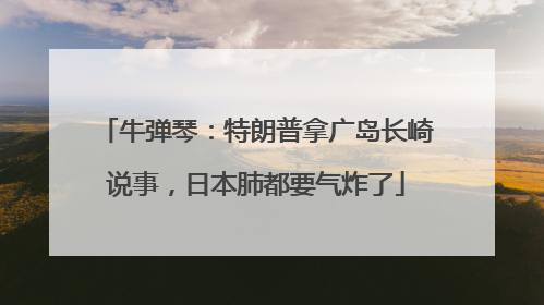 牛弹琴：特朗普拿广岛长崎说事，日本肺都要气炸了