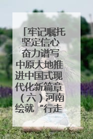 牢记嘱托 坚定信心 奋力谱写中原大地推进中国式现代化新篇章（六）河南绘就“行走河南·读懂中国”新画卷丨牢记嘱托谱新篇