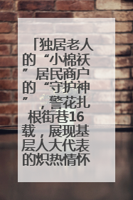 独居老人的“小棉袄”居民商户的“守护神”，警花扎根街巷16载，展现基层人大代表的炽热情怀
