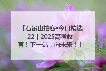 石景山拍客•今日精选 22｜2025高考收官！下一站，向未来！