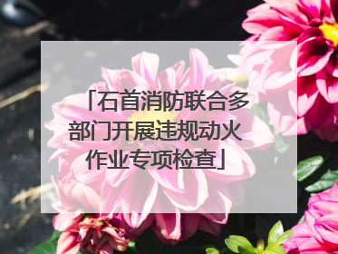 石首消防联合多部门开展违规动火作业专项检查