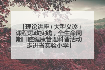 理论讲座+大型义诊+课程思政实践，全生命周期口腔健康管理科普活动走进省实验小学