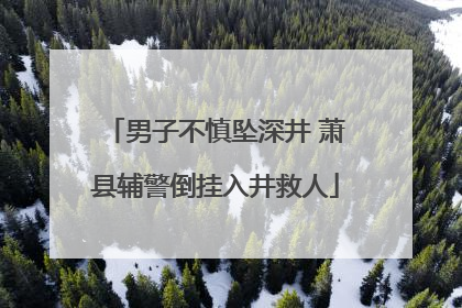 男子不慎坠深井 萧县辅警倒挂入井救人