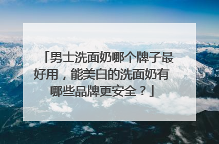 男士洗面奶哪个牌子最好用，能美白的洗面奶有哪些品牌更安全？