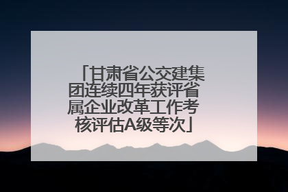 甘肃省公交建集团连续四年获评省属企业改革工作考核评估A级等次