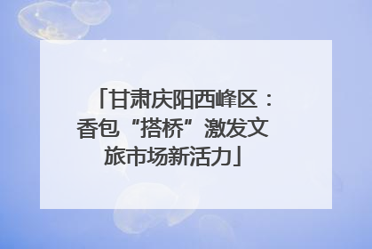 甘肃庆阳西峰区：香包“搭桥”激发文旅市场新活力