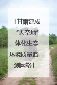 甘肃建成“天空地”一体化生态环境质量监测网络