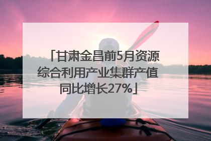 甘肃金昌前5月资源综合利用产业集群产值同比增长27%