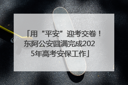 用“平安”迎考交卷！东阿公安圆满完成2025年高考安保工作