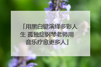用黑白键演绎多彩人生 孤独症钢琴老师用音乐疗愈更多人