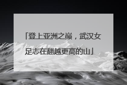 登上亚洲之巅，武汉女足志在翻越更高的山