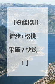 登峰揽胜徒步+樱桃采摘？快炫！