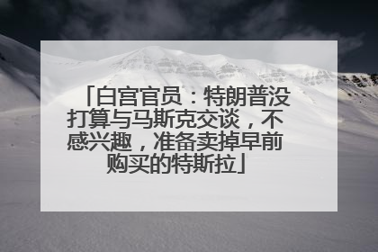白宫官员：特朗普没打算与马斯克交谈，不感兴趣，准备卖掉早前购买的特斯拉