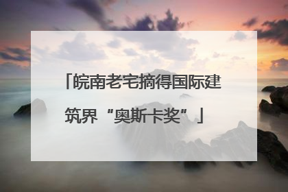 皖南老宅摘得国际建筑界“奥斯卡奖”