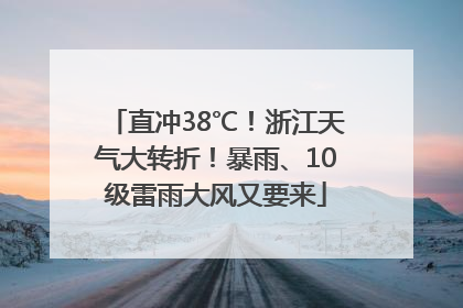 直冲38℃！浙江天气大转折！暴雨、10级雷雨大风又要来