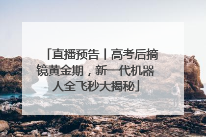 直播预告丨高考后摘镜黄金期，新一代机器人全飞秒大揭秘