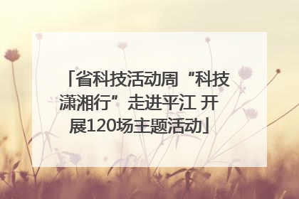 省科技活动周“科技潇湘行”走进平江 开展120场主题活动